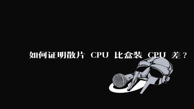 如何证明散片 CPU 比盒装 CPU 差?