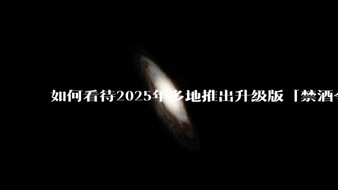 如何看待2025年多地推出升级版「禁酒令」？