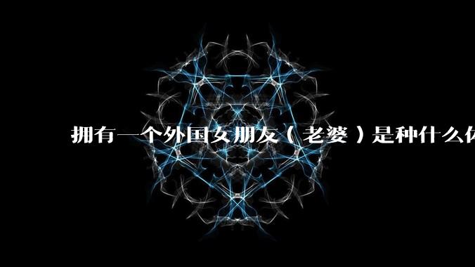 拥有一个外国女朋友（老婆）是种什么体验？