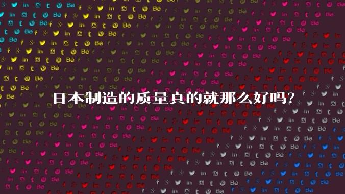 日本制造的质量真的就那么好吗？