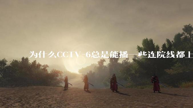 为什么CCTV-6总是能播一些连院线都上不了的电影？