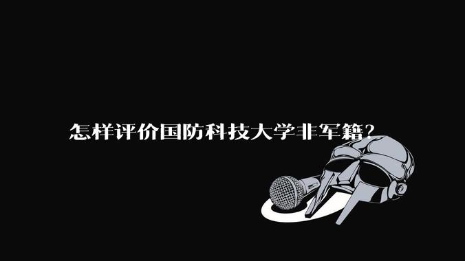 怎样评价国防科技大学非军籍？