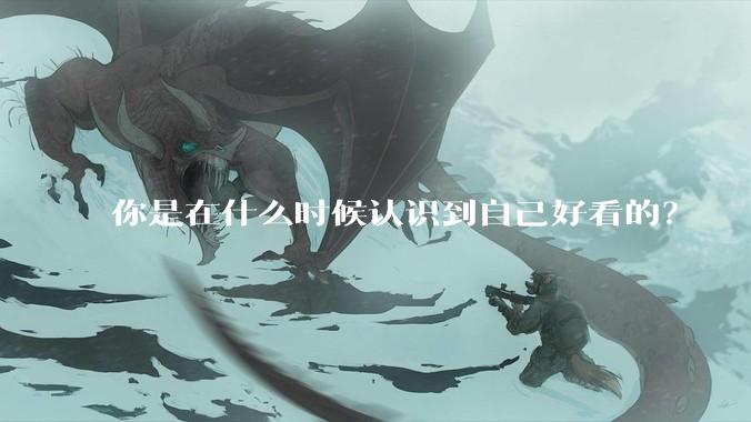 你是在什么时候认识到自己好看的？