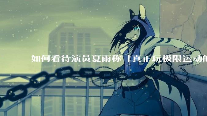 如何看待演员夏雨称「真正玩极限运动的都是胆小的人」，如何理解这一观点？