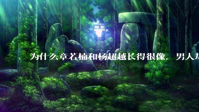 为什么章若楠和杨超越长得很像，男人却更喜欢章若楠，认为有女人味，而觉得杨超越像小女孩？