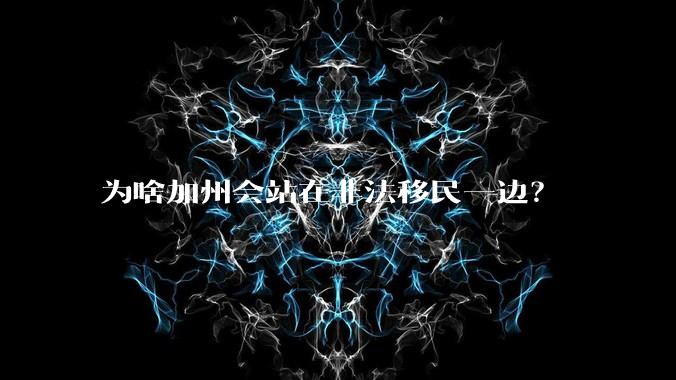 为啥加州会站在非法移民一边？