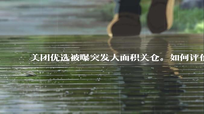 美团优选被曝突发大面积关仓。如何评价？