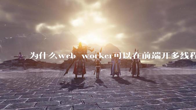 为什么web worker可以在前端开多线程，解决单线程卡死页面的问题，但是没有得到广泛使用？