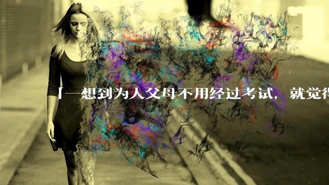 「一想到为人父母不用经过考试，就觉得真是太可怕了」的观点是否可取？