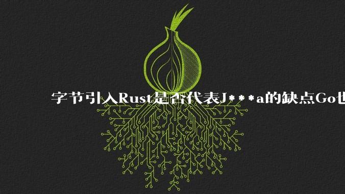 字节引入Rust是否代表J***a的缺点Go也没解决？