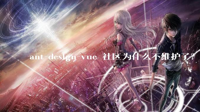 ant-design-vue 社区为什么不维护了？