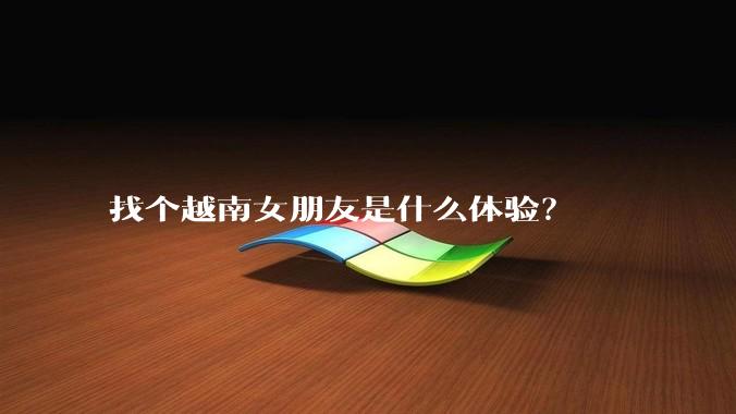找个越南女朋友是什么体验？