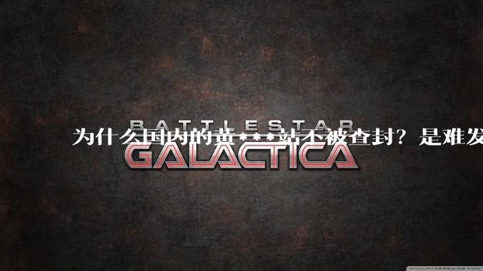 为什么国内的黄***站不被查封？是难发现吗？
