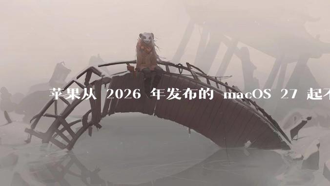 苹果从 2026 年发布的 macOS 27 起不再兼容任何 Intel Macs，这背后原因有哪些？