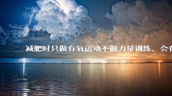 减肥时只做有氧运动不做力量训练，会有什么影响？