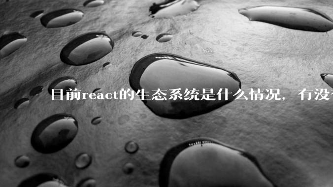 目前react的生态系统是什么情况，有没有比较公认的成熟的开发技术栈？