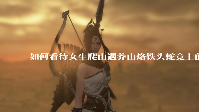 如何看待女生爬山遇莽山烙铁头蛇竟上前合影***？