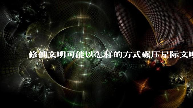 修仙文明可能以怎样的方式碾压星际文明？