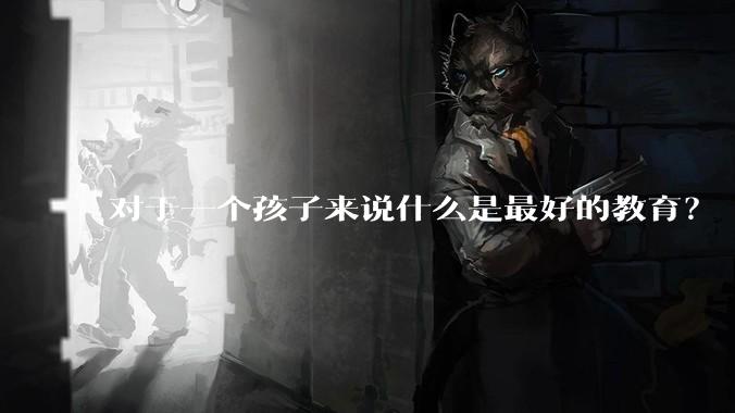 对于一个孩子来说什么是最好的教育？