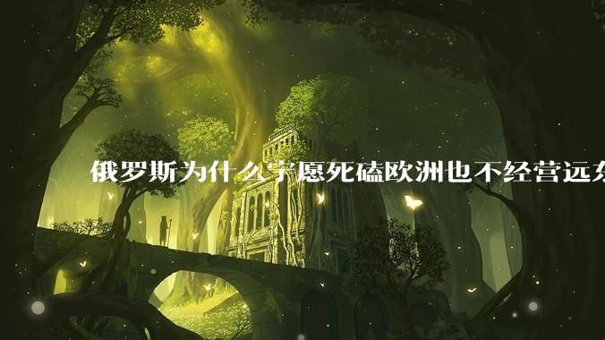 俄罗斯为什么宁愿死磕欧洲也不经营远东地区？