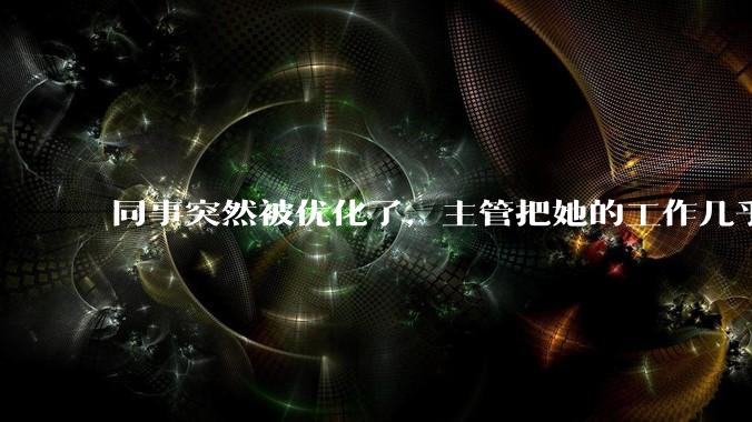 同事突然被优化了，主管把她的工作几乎全给了我，请问面对这种情况，该怎么办？或者以何种心态面对？