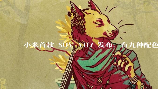 小米首款 SUV YU7 发布，有九种配色，25.35 万元起售，该车市场竞争力如何？你会买吗？