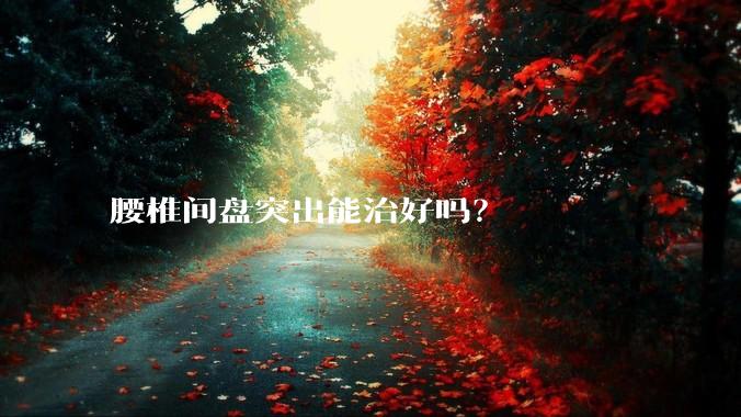 腰椎间盘突出能治好吗？