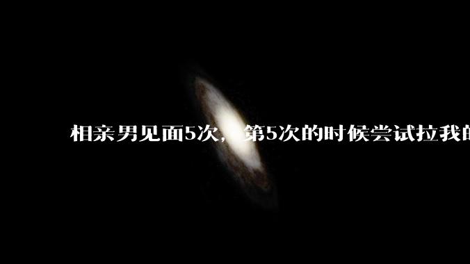 相亲男见面5次，第5次的时候尝试拉我的手，我甩开了，后面就再没约过我，怎么办？