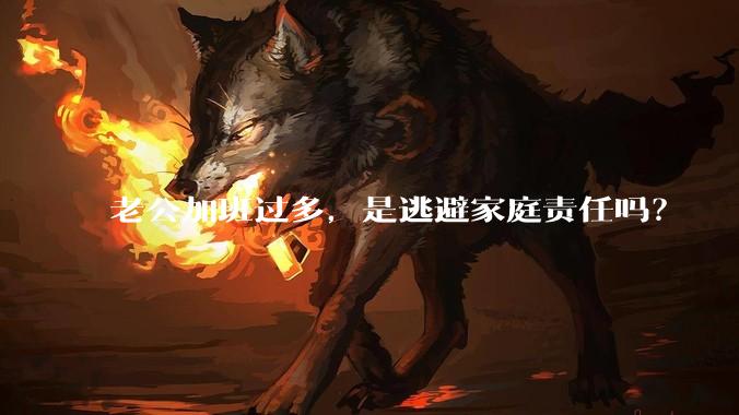 老公加班过多，是逃避家庭责任吗？