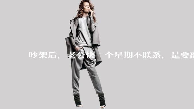 吵架后，老公快一个星期不联系，是要离婚的节奏吗？