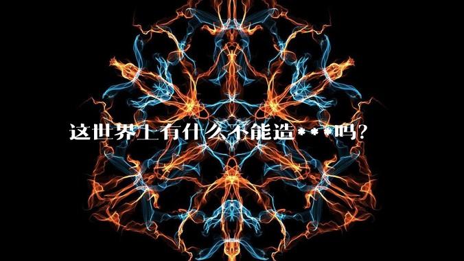 这世界上有什么不能造***吗？